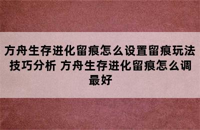 方舟生存进化留痕怎么设置留痕玩法技巧分析 方舟生存进化留痕怎么调最好